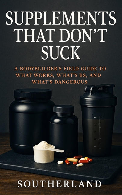 Supplements That Don't Suck: A Bodybuilder's No-Nonsense Guide to What Works, What's BS, and What Co