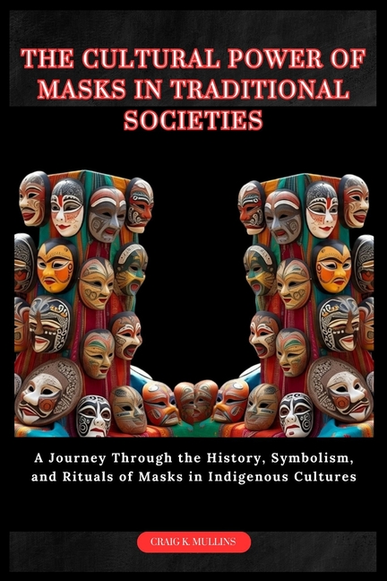 Cultural Power of Masks in Traditional Societies: A Journey Through the History, Symbolism, and Ritu