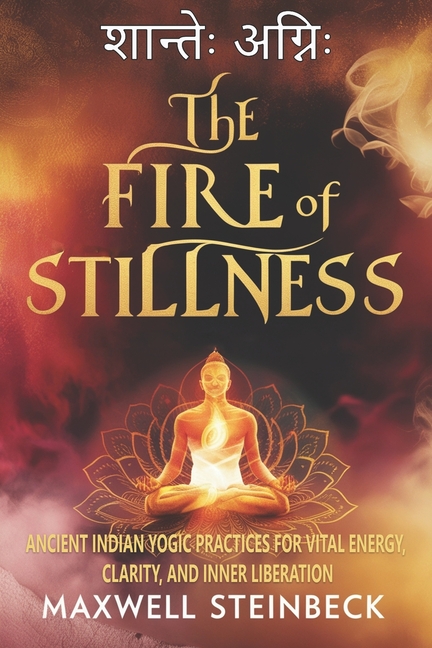 Fire of Stillness: Ancient Indian Yogic Practices for Vital Energy, Clarity, and Inner Liberation: B