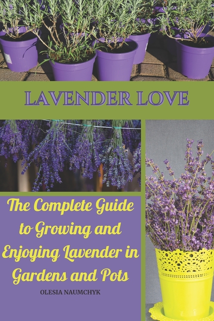Lavender Love: The Complete Guide to Growing and Enjoying Lavender in Gardens and Pots
