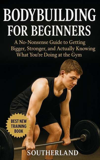 Bodybuilding For Beginners: A No-Nonsense Guide to Getting Bigger, Stronger, and Actually Knowing Wh