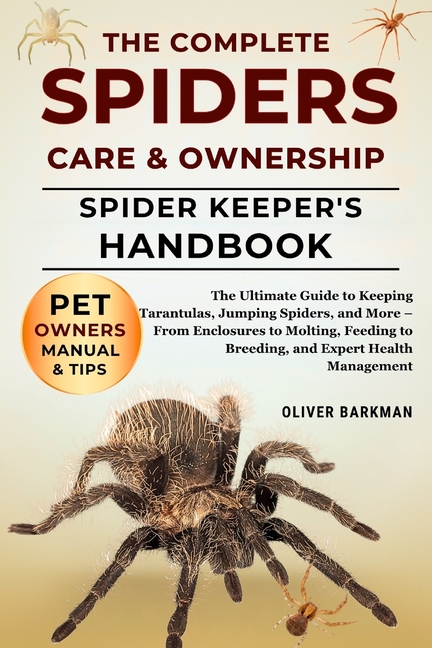Complete Spiders Care & Ownership: The Ultimate Guide to Keeping Tarantulas, Jumping Spiders, and Mo