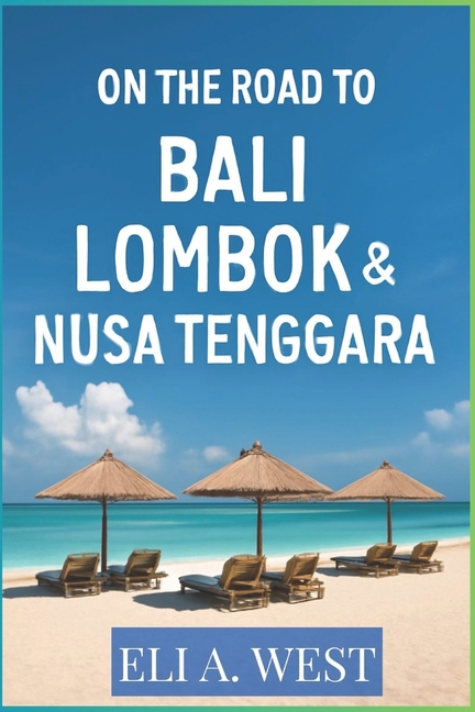 On the Road to Bali, Lombok & Nusa Tenggara: A Comprehensive Guide To Adventure, Culture, And Sereni