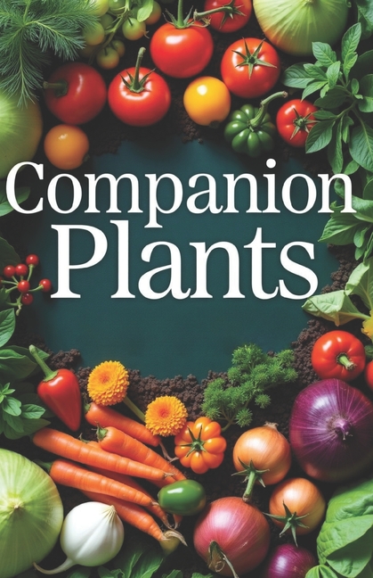 Companion Plants: Simple methods for growing healthy plants that increase yields, control pests and 
