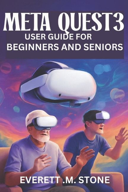 Meta Quest 3 User Guide for Beginners and Seniors: Step-By-Step Manual For Easy Setup, Gameplay, Str
