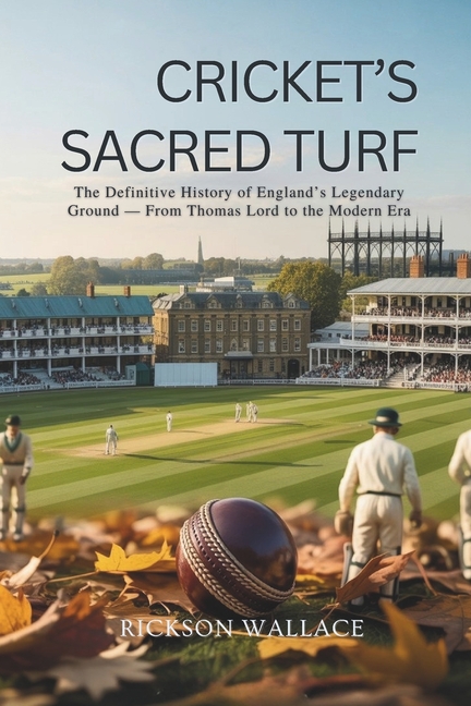 Cricket's Sacred Turf: The Definitive History of England's Legendary Ground - From Thomas Lord to th