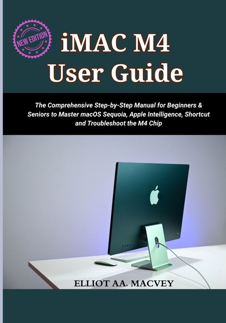 iMac M4 User Guide 2025: The Comprehensive Step-by-Step Manual for Beginners & Seniors to Master mac