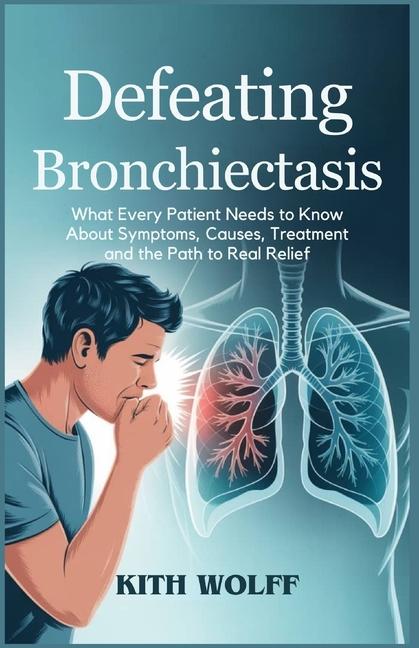 Defeating Bronchiectasis: What Every Patient Needs to Know About Symptoms, Causes, Treatment, and th