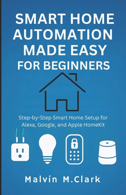 Smart Home Automation Made Easy For Beginners: Step-by-Step Smart Home Setup for Alexa, Google, and 