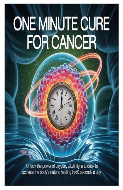 One Minute Cure for Cancer: Unlock the Power of Oxygen, Alkalinity, and Detox to Activate the Body's