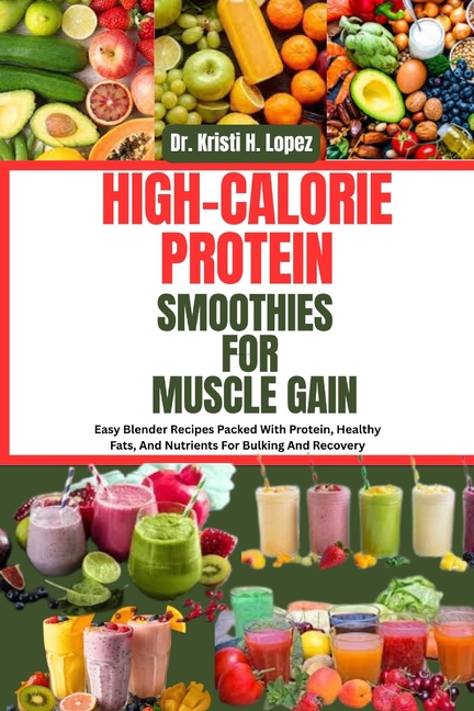 High-Calorie Protein Smoothies for Muscle Gain: Easy Blender Recipes Packed With Protein, Healthy Fa