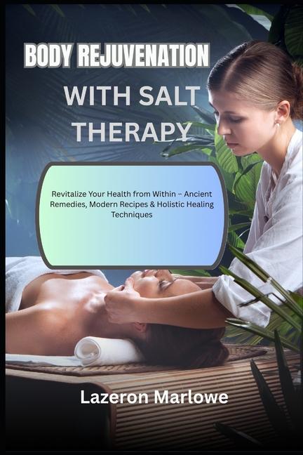 Body Rejuvenation with Salt Therapy: Revitalize Your Health from Within - Ancient Remedies, Modern R