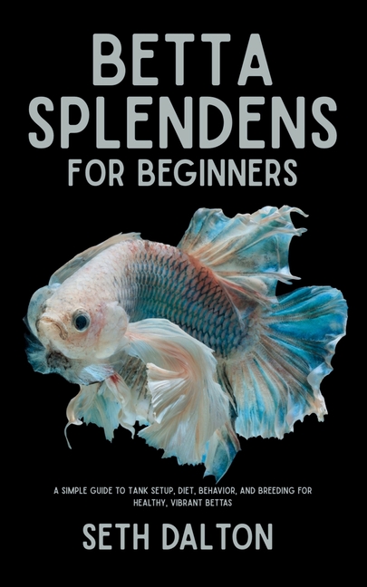 Betta Splendens for Beginners: A Simple Guide to Tank Setup, Diet, Behavior, and Breeding for Health