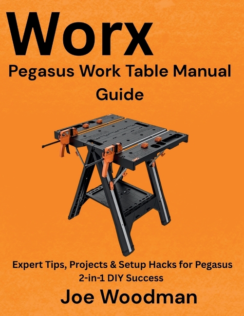 Worx Pegasus Work Table Manual Guide: Expert Tips, Projects & Setup Hacks for Pegasus 2-in-1 DIY Suc