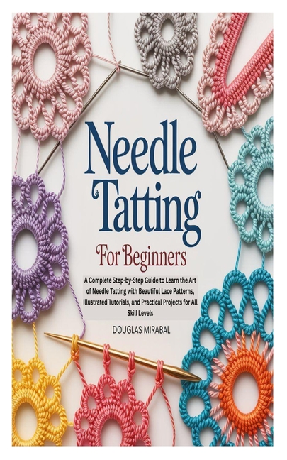 Needle Tatting for Beginners: A Complete Step-by-Step Guide to Learn the Art of Needle Tatting with 