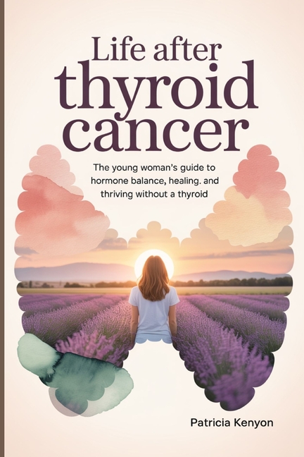 Life After Thyroid Cancer: The Young Woman's Guide to Hormone Balance, Healing, and Thriving Without
