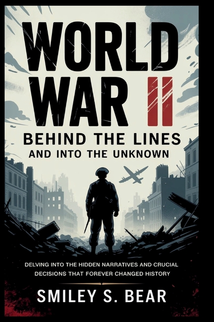 World War II: Behind the Lines and Into the Unknown: Delving Into the Hidden Narratives and Crucial 