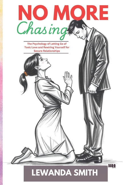 No More Chasing: The Psychology of Letting Go of Toxic Love and Rewiring Yourself for Secure Relatio