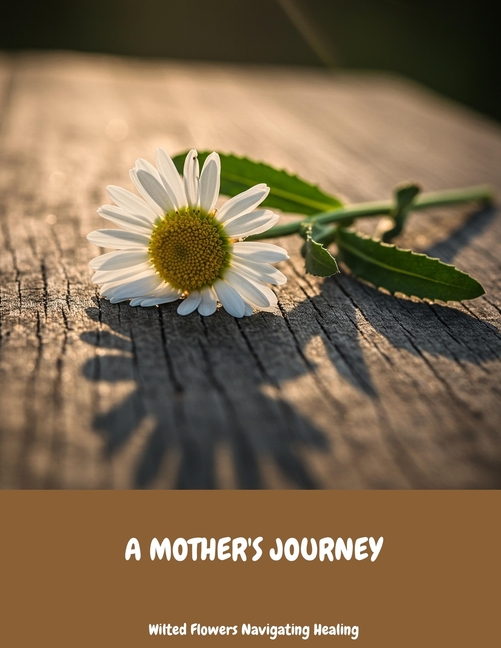 MOTHER'S JOURNEY Wilted Flowers Navigating Healing