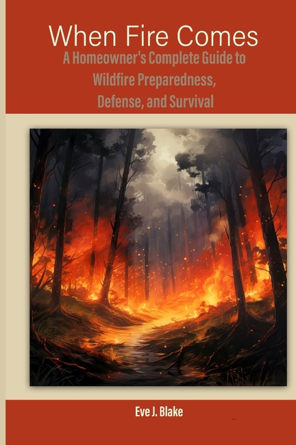 When Fire Comes: A Homeowner's Complete Guide to Wildfire Preparedness, Defense, and Survival