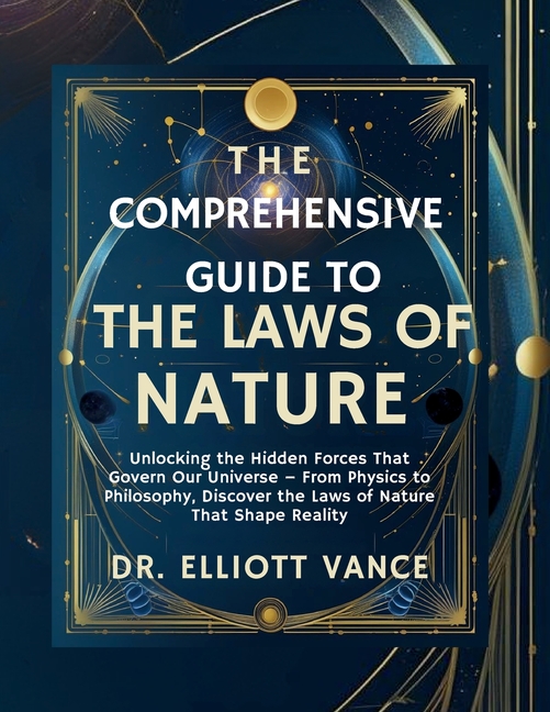 Comprehensive Guide to the Laws of Nature: Unlocking the Hidden Forces That Govern Our Universe, Fro