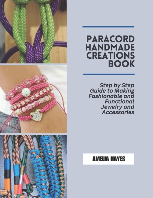 Paracord Handmade Creations Book: Step by Step Guide to Making Fashionable and Functional Jewelry an