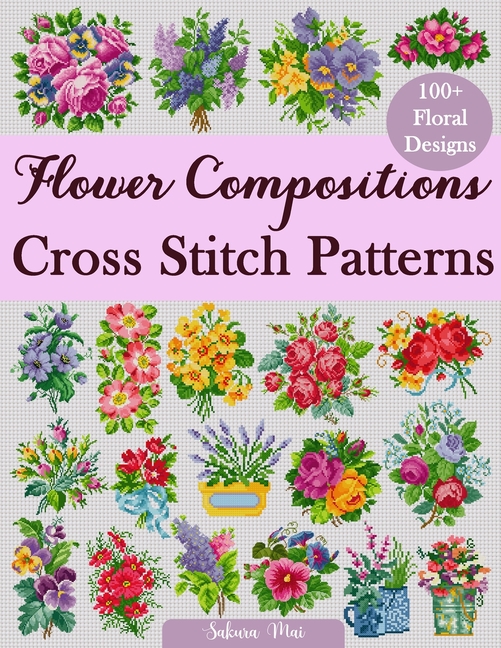 Flower Compositions Cross Stitch Patterns: Over 100 Floral Designs for Stunning Bouquets, Arrangemen