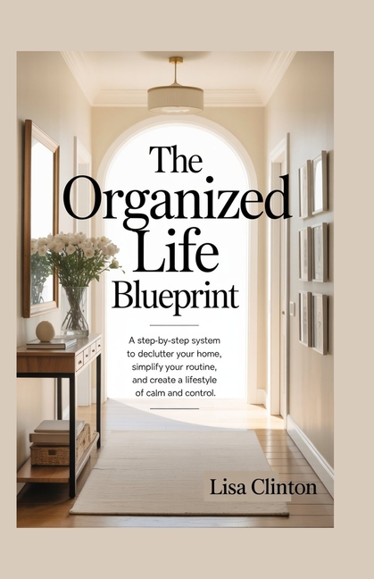 Organized Life Blueprints: A step-by-step system to declutter your home, simplify your routine and c