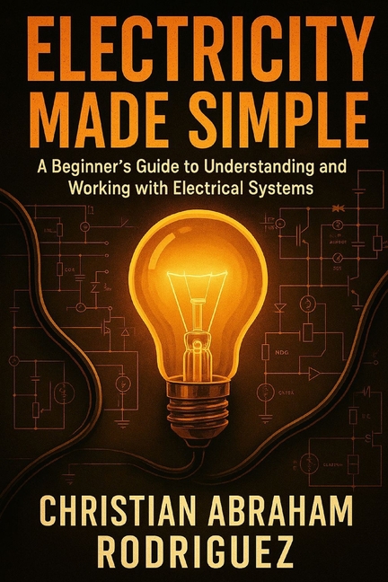 Electricity Made Simple: A Beginner's Guide to Understanding and Working with Electrical Systems