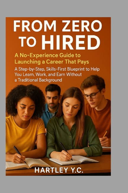 From Zero to Hired: A No-Experience Guide to Launching a Career That Pays A Step-by-Step, Skills-Fir