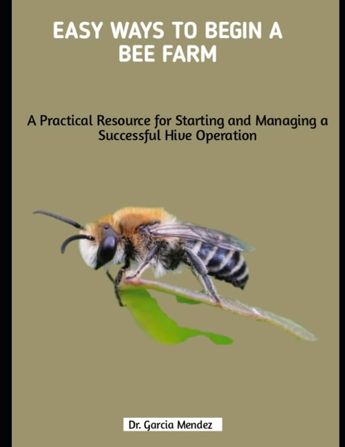 Easy Ways to Begin a Bee Farm: A Practical Resource for Starting and Managing a Successful Hive Oper