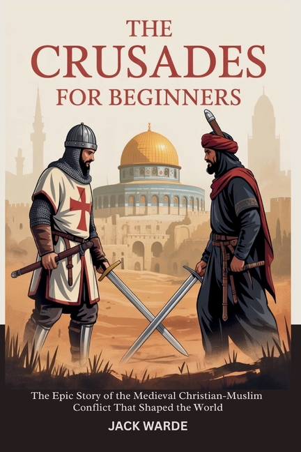 Crusades for Beginners: The Epic Story of the Medieval Christian-Muslim Conflict That Shaped the Wor