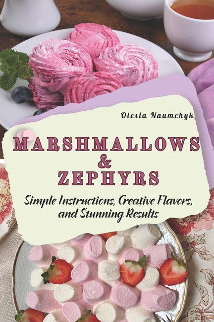 Marshmallows & Zephyrs: Simple Instructions, Creative Flavors, and Stunning Results