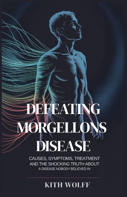 Defeating Morgellons Disease: Causes, Symptoms, Treatment, and the Shocking Truth About a Disease No
