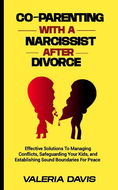 Co-Parenting with a Narcissist After Divorce: Effective Solutions To Managing Conflicts, Safeguardin