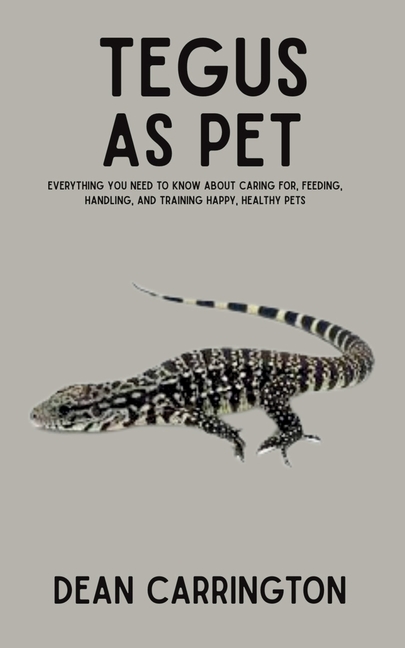 Tegus as Pet: Everything You Need to Know About Caring for, Feeding, Handling, and Training Happy, H