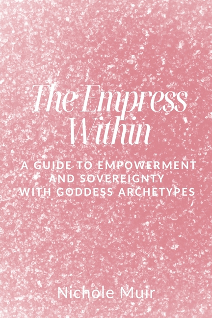 he Empress Within: A Guide to Empowerment and Sovereignty with Goddess Archetypes
