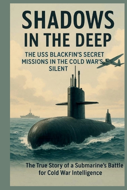 Shadows in the Deep the USS Blackfin's Secret Missions in the Cold War's Silent: The True Story of a