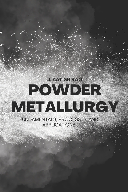 Powder Metallurgy: Fundamentals, Processes, and Applications