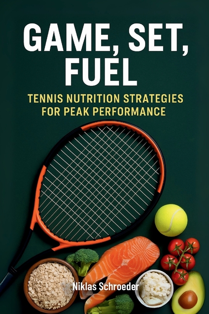 Game, Set, Fuel: The Complete Tennis Nutrition Guide to Play Harder, Recover Faster, and Win More
