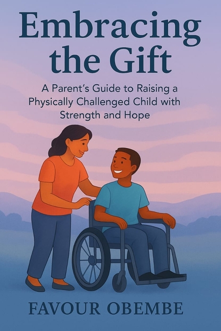 Embracing the Gift: A Parent's Guide to Raising a Physically Challenged Child with Strength and Hope