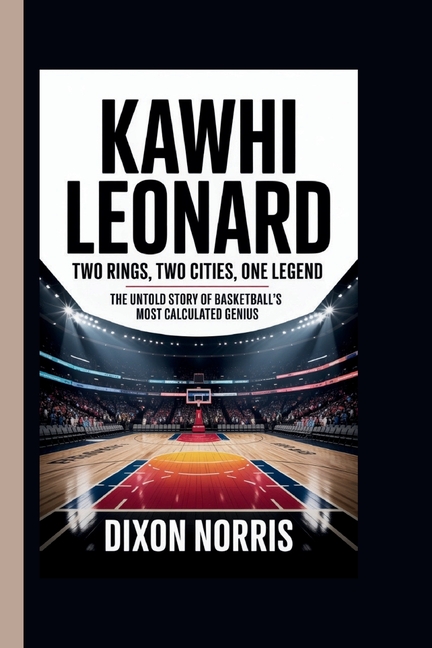 Kawhi Leonard: TWO RINGS, TWO CITIES, ONE LEGEND: The Untold Story of Basketball's Most Calculated G