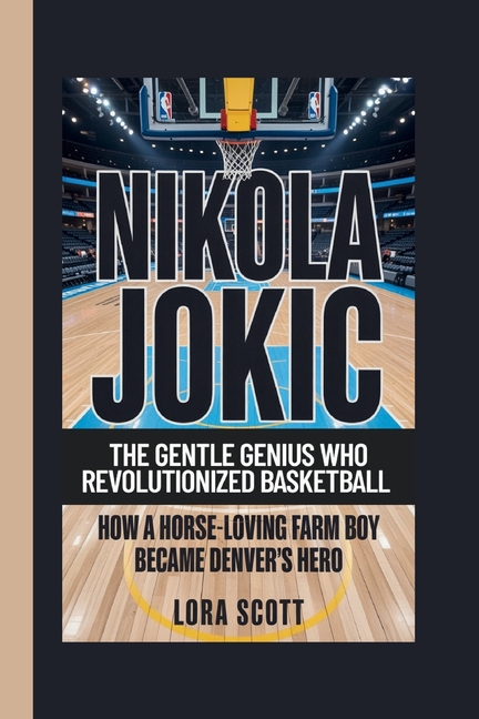 Nikola Jokic: THE GENTLE GENIUS WHO REVOLUTIONIZED BASKETBALL: How a Horse-Loving Farm Boy Became De