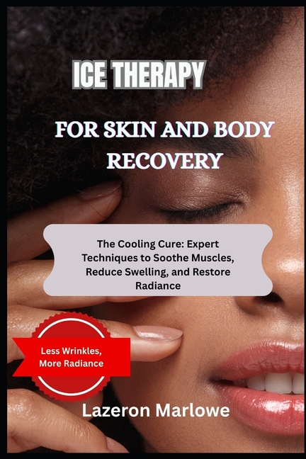 Ice Therapy for Skin and Body Recovery: The Cooling Cure: Expert Techniques to Soothe Muscles, Reduc