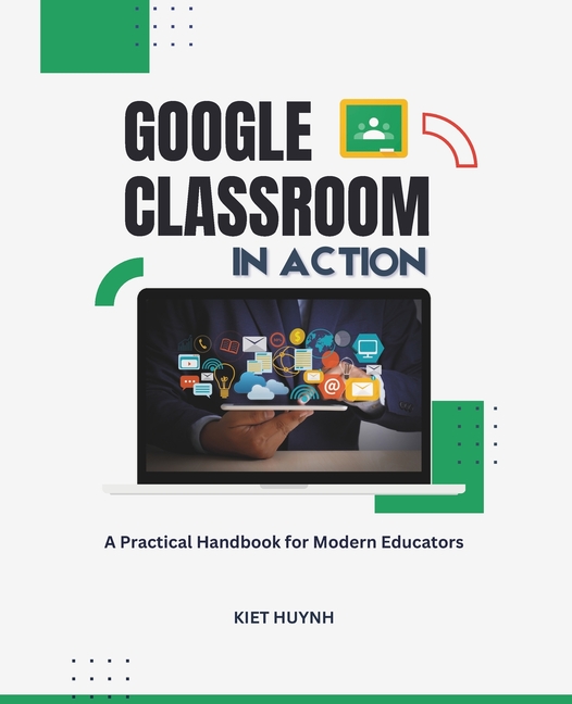 Google Classroom in Action: A Practical Handbook for Modern Educators