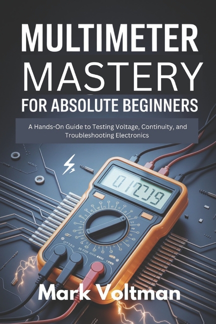 Multimeter Mastery for Absolute Beginners: A Hands-On Guide to Testing Voltage, Continuity, and Trou