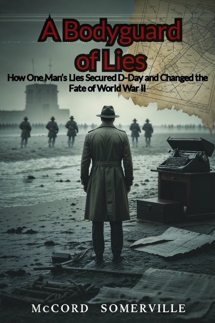 Bodyguard of Lies: How One Man's Lies Secured D-Day and Changed the Fate of World War II
