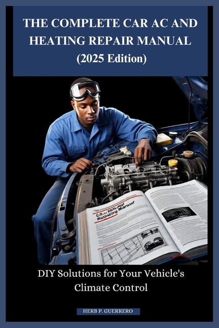 COMPLETE CAR AC AND HEATING REPAIR MANUAL (2025 Edition): DIY Solutions for Your Vehicle's Climate C