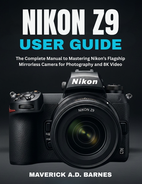 Nikon Z9 User Guide: The Complete Manual to Mastering Nikon's Flagship Mirrorless Camera for Photogr