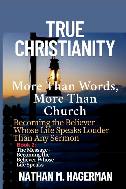 True Christianity: More Than Words. More Than Church - Becoming the Believer Whose Life Speaks Loude